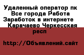 Удаленный оператор пк - Все города Работа » Заработок в интернете   . Карачаево-Черкесская респ.